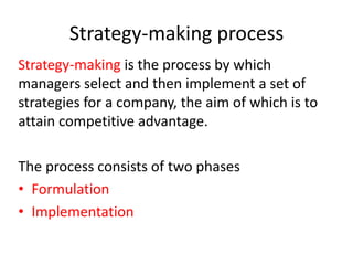 Strategy-making process
Strategy-making is the process by which
managers select and then implement a set of
strategies for a company, the aim of which is to
attain competitive advantage.
The process consists of two phases
• Formulation
• Implementation
 