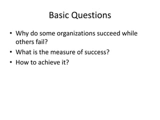 Basic Questions
• Why do some organizations succeed while
others fail?
• What is the measure of success?
• How to achieve it?
 
