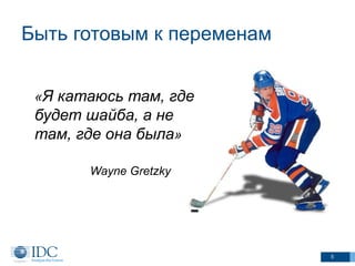 Быть готовым к переменам
5
«Я катаюсь там, где
будет шайба, а не
там, где она была»
Wayne Gretzky
 