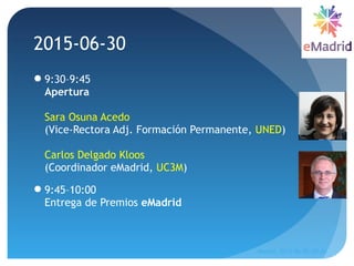 9:30–9:45
Apertura
Sara Osuna Acedo
(Vice-Rectora Adj. Formación Permanente, UNED)
Carlos Delgado Kloos
(Coordinador eMadrid, UC3M)
9:45–10:00
Entrega de Premios eMadrid
2015-06-30
Madrid, 2015-06-30--07-01
43
 