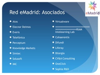 Red eMadrid: Asociados
 Atos
 Elecnor Deimos
 Everis
 Telefónica
 Perceptum
 Knowledge Markets
 Simtec
 Solusoft
 IMC
 Virtualware
 􏰴􏰴􏰴􏰴􏰴􏰴􏰴􏰴􏰴􏰴􏰴􏰴􏰴􏰴􏰴􏰴􏰴􏰴􏰴􏰴􏰴􏰴􏰴􏰴􏰴􏰴
􏰴􏰴􏰴􏰴􏰴􏰴􏰴􏰴􏰴􏰴􏰴􏰴􏰴􏰴􏰴􏰴RIAM
Intelearning Lab
 Cohaerentis
 Difundi
 Liferay
 Bitergia
 CV&A Consulting
 OneClick
 Sophia R&D
Madrid, 2015-06-30--07-01
5
 