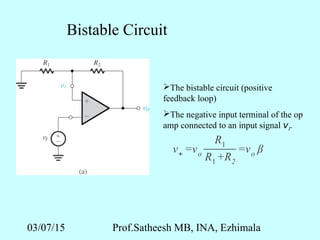 03/07/15 Prof.Satheesh MB, INA, Ezhimala
Bistable Circuit
The bistable circuit (positive
feedback loop)
The negative input terminal of the op
amp connected to an input signal vI.
v+ =vo
R1
R1 +R2
=vo β
 