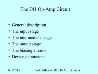 03/07/15 Prof.Satheesh MB, INA, Ezhimala
The 741 Op-Amp Circuit
• General description
• The input stage
• The intermediate stage
• The output stage
• The biasing circuits
• Device parameters
 