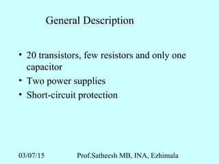 03/07/15 Prof.Satheesh MB, INA, Ezhimala
General Description
• 20 transistors, few resistors and only one
capacitor
• Two power supplies
• Short-circuit protection
 