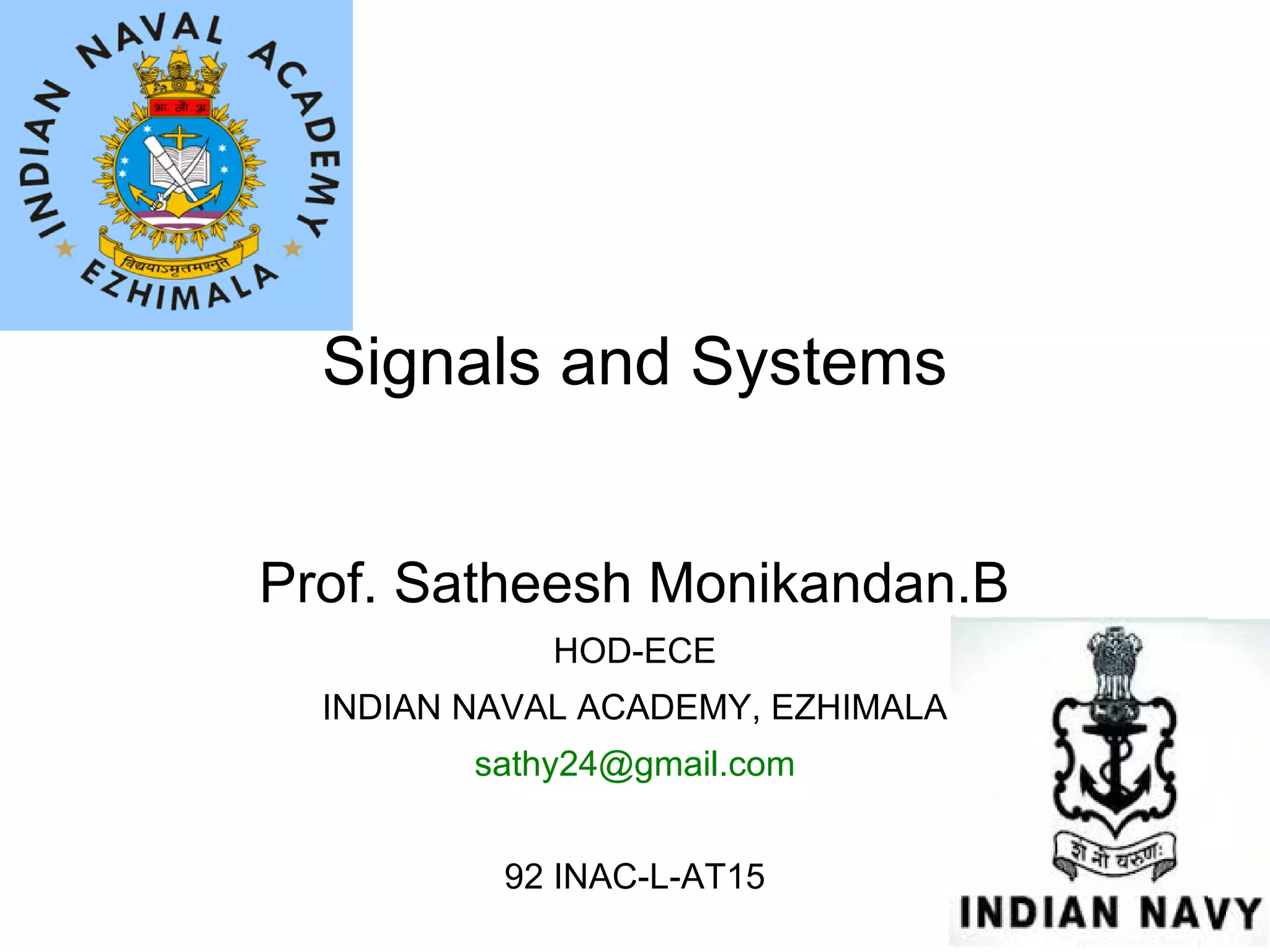 Signals and Systems
Prof. Satheesh Monikandan.B
HOD-ECE
INDIAN NAVAL ACADEMY, EZHIMALA
sathy24@gmail.com
92 INAC-L-AT15
 