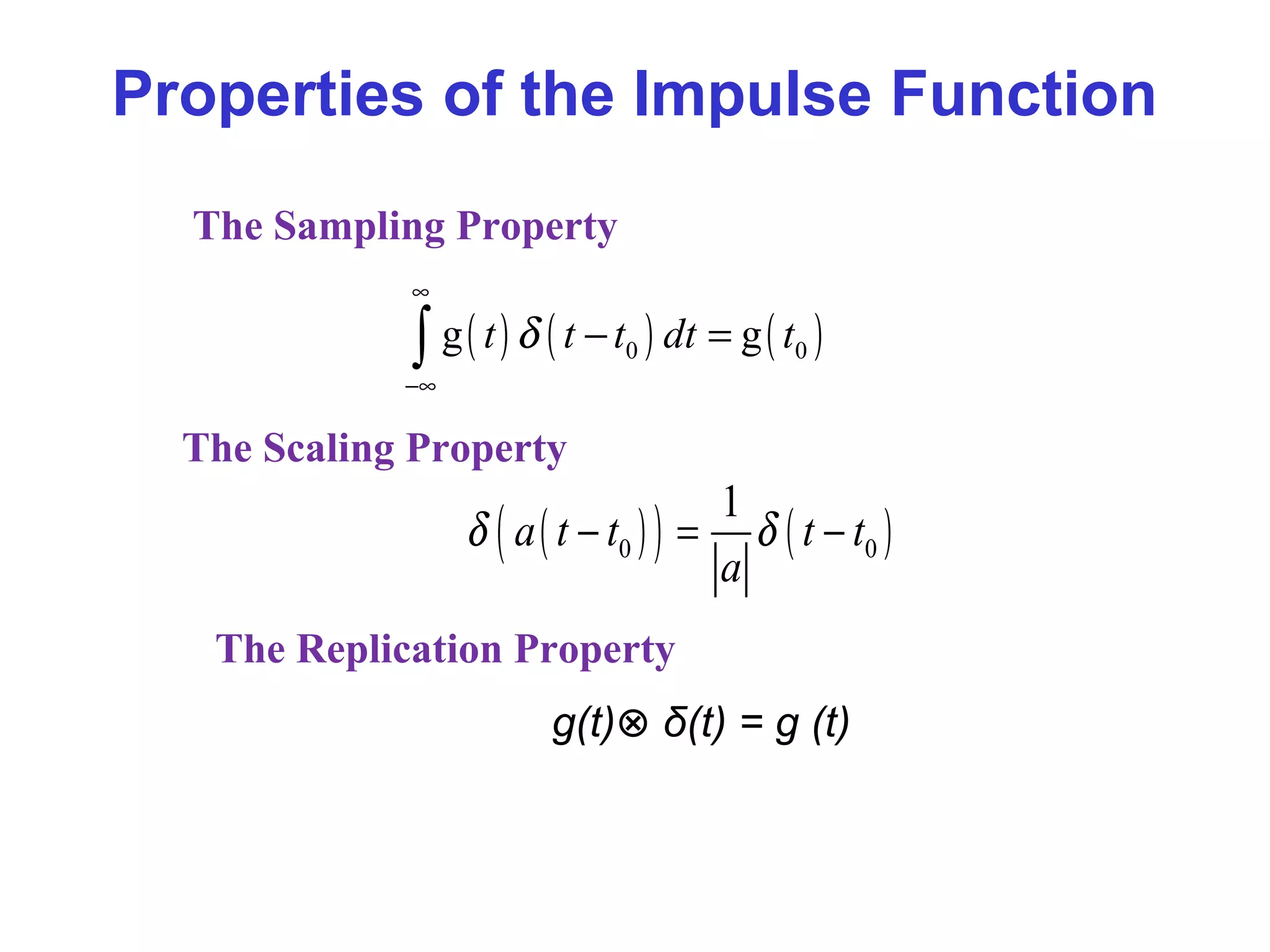Properties of the Impulse Function
( ) ( ) ( )0 0g gt t t dt tδ
∞
−∞
− =∫
The Sampling Property
( )( ) ( )0 0
1
a t t t t
a
δ δ− = −
The Scaling Property
The Replication Property
g(t)⊗ δ(t) = g (t)
 