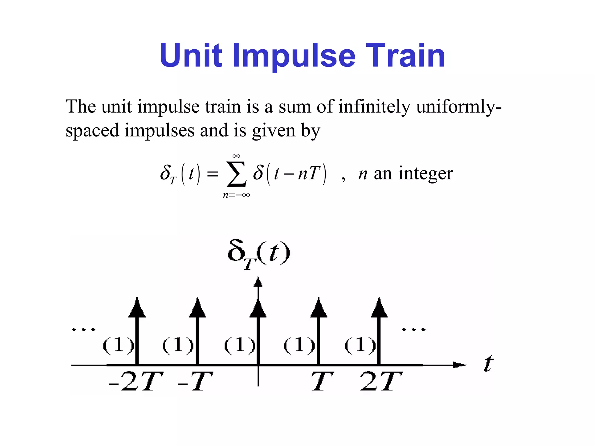 Unit Impulse Train
The unit impulse train is a sum of infinitely uniformly-
spaced impulses and is given by
( ) ( ) , an integerT
n
t t nT nδ δ
∞
=−∞
= −∑
 
