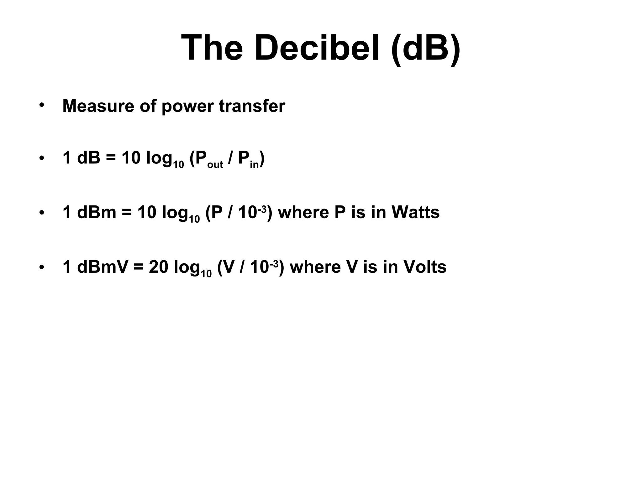 The Decibel (dB)
• Measure of power transfer
• 1 dB = 10 log10 (Pout / Pin)
• 1 dBm = 10 log10 (P / 10-3
) where P is in Watts
• 1 dBmV = 20 log10 (V / 10-3
) where V is in Volts
 