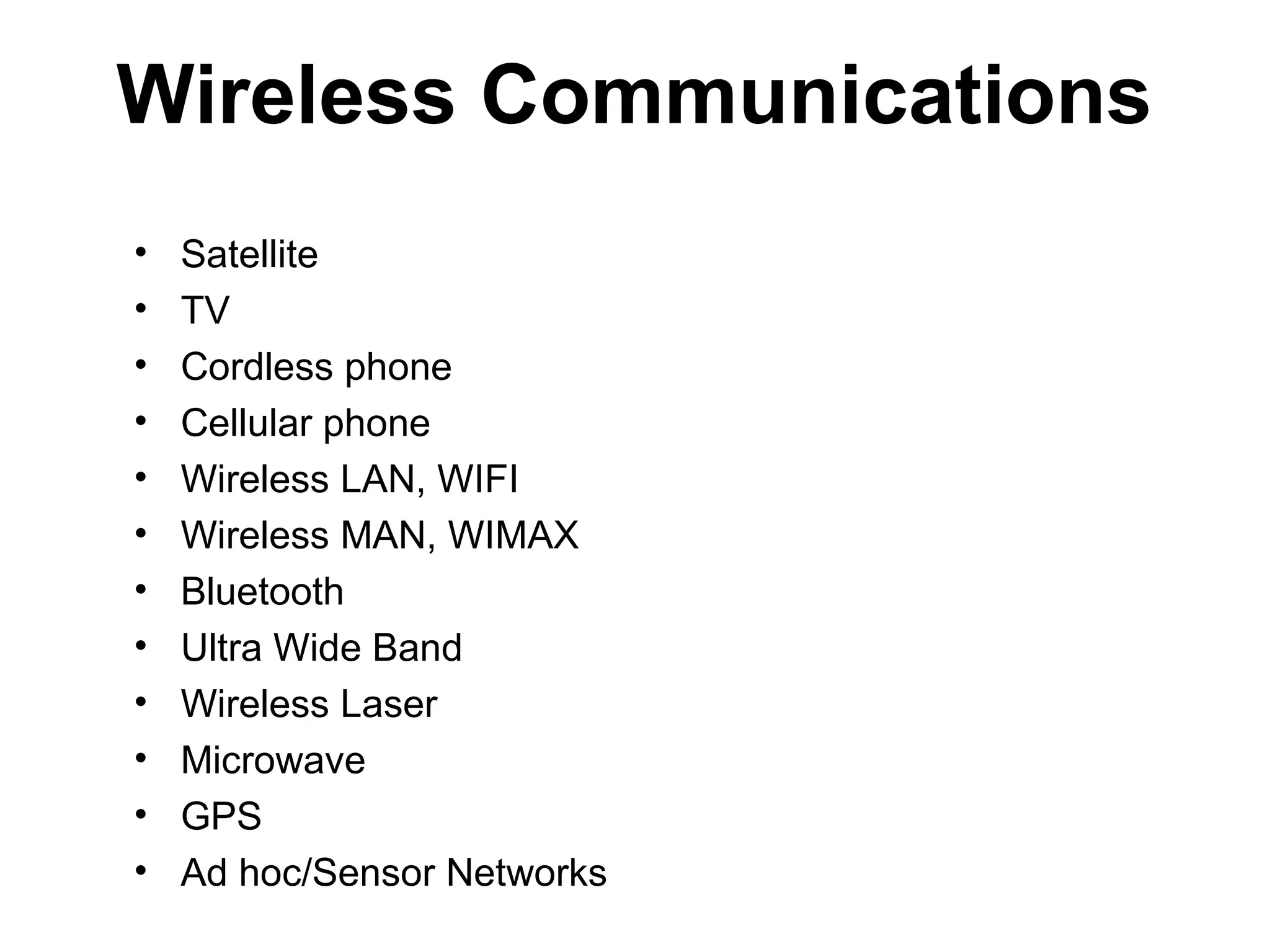 Wireless Communications
• Satellite
• TV
• Cordless phone
• Cellular phone
• Wireless LAN, WIFI
• Wireless MAN, WIMAX
• Bluetooth
• Ultra Wide Band
• Wireless Laser
• Microwave
• GPS
• Ad hoc/Sensor Networks
 