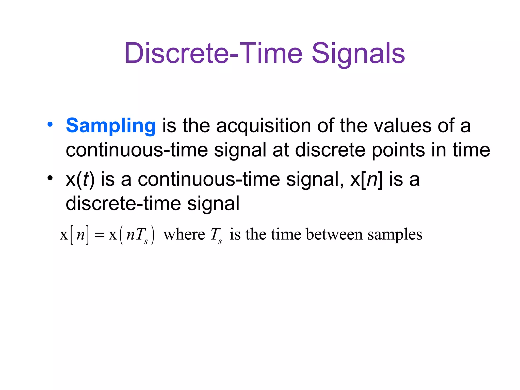 Discrete-Time Signals
• Sampling is the acquisition of the values of a
continuous-time signal at discrete points in time
• x(t) is a continuous-time signal, x[n] is a
discrete-time signal
[ ] ( )x x where is the time between sampless sn nT T=
 