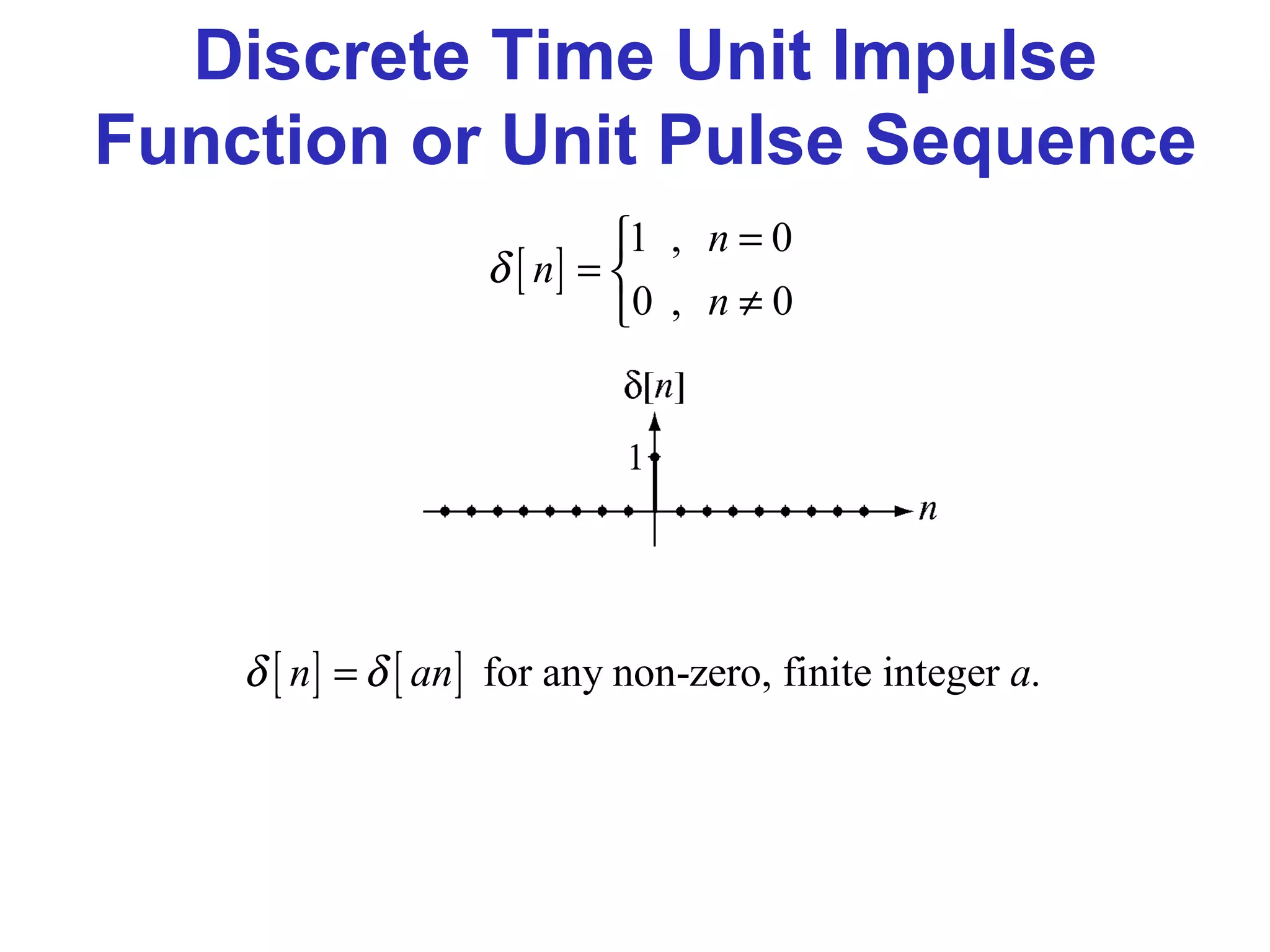 Discrete Time Unit Impulse
Function or Unit Pulse Sequence
[ ]
1 , 0
0 , 0
n
n
n
δ
=
= 
≠
[ ] [ ] for any non-zero, finite integer .n an aδ δ=
 