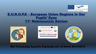 Ε.U.R.O.P.E – European Union Regions in Our
Pupils’ Eyes
11ο Νηπιαγωγείο Χανίων
Mία Πολυμερής Σχολική Σύμπραξη για τη διετία 2013-2015
 