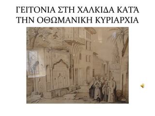 ΓΕΙΤΟΝΙΑ ΣΤΗ ΧΑΛΚΙΔΑ ΚΑΤΆ
ΤΗΝ ΟΘΩΜΑΝΙΚΗ ΚΥΡΙΑΡΧΙΑ
 
