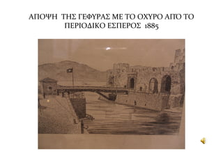 ΑΠΟΨΗ ΤΗΣ ΓΕΦΥΡΑΣ ΜΕ ΤΟ ΟΧΥΡΟ ΑΠΌ ΤΟ
ΠΕΡΙΟΔΙΚΟ ΕΣΠΕΡΟΣ 1885
 