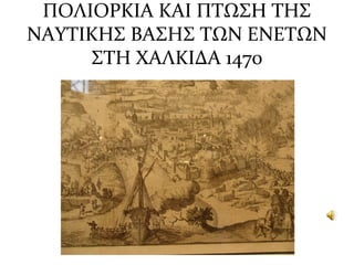 ΠΟΛΙΟΡΚΙΑ ΚΑΙ ΠΤΩΣΗ ΤΗΣ
ΝΑΥΤΙΚΗΣ ΒΑΣΗΣ ΤΩΝ ΕΝΕΤΩΝ
ΣΤΗ ΧΑΛΚΙΔΑ 1470
 
