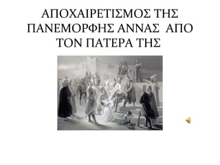 ΑΠΟΧΑΙΡΕΤΙΣΜΟΣ ΤΗΣ
ΠΑΝΕΜΟΡΦΗΣ ΑΝΝΑΣ ΑΠΟ
ΤΟΝ ΠΑΤΕΡΑ ΤΗΣ
 
