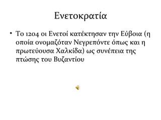 Eνετοκρατία
• To 1204 οι Ενετοί κατέκτησαν την Εύβοια (η
οποία ονομαζόταν Νεγρεπόντε όπως και η
πρωτεύουσα Χαλκίδα) ως συνέπεια της
πτώσης του Βυζαντίου
 