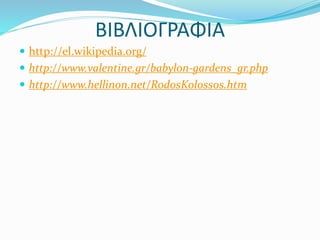 ΒΙΒΛΙΟΓΡΑΦΙΑ
 http://el.wikipedia.org/
 http://www.valentine.gr/babylon-gardens_gr.php
 http://www.hellinon.net/RodosKolossos.htm
 