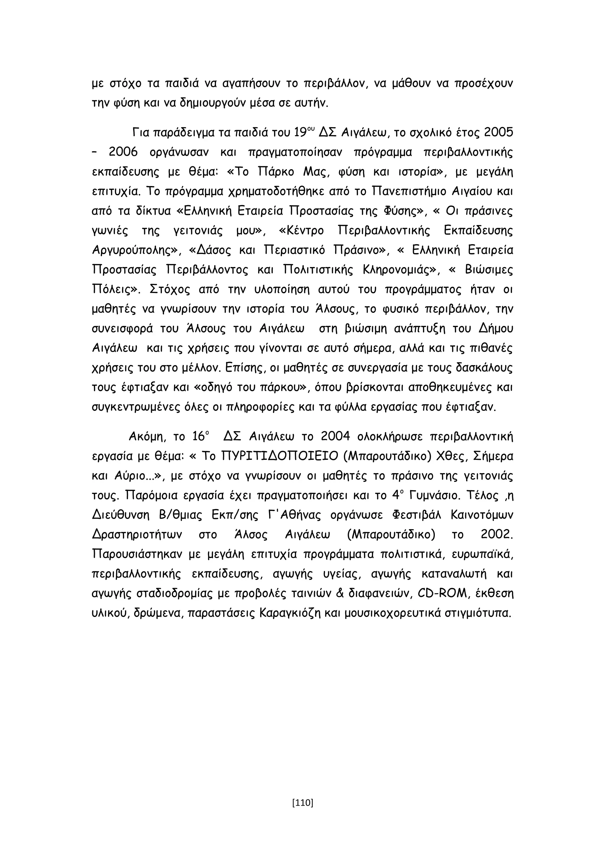 με στόχο τα παιδιά να αγαπήσουν το περιβάλλον, να μάθουν να προσέχουν
την φύση και να δημιουργούν μέσα σε αυτήν.
Για παράδειγμα τα παιδιά του 19ου
ΔΣ Αιγάλεω, το σχολικό έτος 2005
– 2006 οργάνωσαν και πραγματοποίησαν πρόγραμμα περιβαλλοντικής
εκπαίδευσης με θέμα: «Το Πάρκο Μας, φύση και ιστορία», με μεγάλη
επιτυχία. Το πρόγραμμα χρηματοδοτήθηκε από το Πανεπιστήμιο Αιγαίου και
από τα δίκτυα «Ελληνική Εταιρεία Προστασίας της Φύσης», « Οι πράσινες
γωνιές της γειτονιάς μου», «Κέντρο Περιβαλλοντικής Εκπαίδευσης
Αργυρούπολης», «Δάσος και Περιαστικό Πράσινο», « Ελληνική Εταιρεία
Προστασίας Περιβάλλοντος και Πολιτιστικής Κληρονομιάς», « Βιώσιμες
Πόλεις». Στόχος από την υλοποίηση αυτού του προγράμματος ήταν οι
μαθητές να γνωρίσουν την ιστορία του Άλσους, το φυσικό περιβάλλον, την
συνεισφορά του Άλσους του Αιγάλεω στη βιώσιμη ανάπτυξη του Δήμου
Αιγάλεω και τις χρήσεις που γίνονται σε αυτό σήμερα, αλλά και τις πιθανές
χρήσεις του στο μέλλον. Επίσης, οι μαθητές σε συνεργασία με τους δασκάλους
τους έφτιαξαν και «οδηγό του πάρκου», όπου βρίσκονται αποθηκευμένες και
συγκεντρωμένες όλες οι πληροφορίες και τα φύλλα εργασίας που έφτιαξαν.
Ακόμη, το 16ο
ΔΣ Αιγάλεω το 2004 ολοκλήρωσε περιβαλλοντική
εργασία με θέμα: « Το ΠΥΡΙΤΙΔΟΠΟΙΕΙΟ (Μπαρουτάδικο) Χθες, Σήμερα
και Αύριο...», με στόχο να γνωρίσουν οι μαθητές το πράσινο της γειτονιάς
τους. Παρόμοια εργασία έχει πραγματοποιήσει και το 4ο
Γυμνάσιο. Τέλος ,η
Διεύθυνση Β/θμιας Εκπ/σης Γ'Αθήνας οργάνωσε Φεστιβάλ Καινοτόμων
Δραστηριοτήτων στο Άλσος Αιγάλεω (Μπαρουτάδικο) το 2002.
Παρουσιάστηκαν με μεγάλη επιτυχία προγράμματα πολιτιστικά, ευρωπαϊκά,
περιβαλλοντικής εκπαίδευσης, αγωγής υγείας, αγωγής καταναλωτή και
αγωγής σταδιοδρομίας με προβολές ταινιών & διαφανειών, CD-RΟΜ, έκθεση
υλικού, δρώμενα, παραστάσεις Καραγκιόζη και μουσικοχορευτικά στιγμιότυπα.
[110]
 