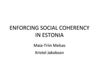 ENFORCING SOCIAL COHERENCY
IN ESTONIA
Maia-Triin Melsas
Kristel Jakobson
 