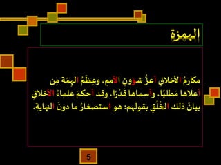 ‫الهمزة‬
ُ‫م‬‫ر‬‫مكا‬‫ا‬ِ‫ألخالق‬‫أ‬‫ش‬ ُّ‫عز‬‫ؤ‬‫ا‬ ِ‫ن‬‫و‬‫أل‬ُ‫م‬
َ
‫ظ‬ِ‫وع‬، ِ‫مم‬‫ا‬‫ل‬‫ن‬ِ‫م‬ ‫ة‬ ّ‫م‬ِ‫ه‬
‫أ‬‫و‬،‫ا‬ً‫طلب‬ َ‫م‬ ‫عالها‬‫أ‬‫وقد‬،‫ا‬ً‫ر‬
ْ‫د‬
َ
‫ق‬ ‫سماها‬‫أ‬‫علم‬ َ‫حكم‬ُ‫اء‬‫األ‬ِ‫خالق‬
‫ذلك‬
َ
‫بيان‬‫ا‬‫بقولهم‬ ِ‫ق‬
ُ
‫ل‬
ُ
‫لخ‬:‫هو‬‫ا‬‫د‬‫ما‬ ُ‫ستصغار‬
َ
‫ن‬‫و‬‫ا‬ِ‫لنهاية‬.
5
 