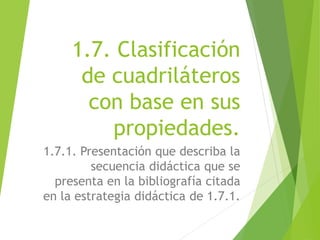 1.7. Clasificación
de cuadriláteros
con base en sus
propiedades.
1.7.1. Presentación que describa la
secuencia didáctica que se
presenta en la bibliografía citada
en la estrategia didáctica de 1.7.1.
 