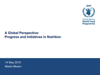 A Global Perspective:
Progress and Initiatives in Nutrition
14 May 2015
Martin Bloem
 
