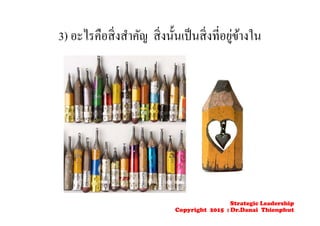 3) อะไรคือสิ่งสําคัญ สิ่งนั้นเป็นสิ่งที่อยู่ข้างใน
Strategic Leadership
Copyright 2015 : Dr.Danai Thienphut
 