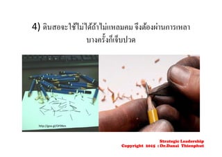 4) ดินสอจะใช้ไม่ได้ถ้าไม่แหลมคม จึงต้องผ่านการเหลา
บางครั้งก็เจ็บปวด
http://goo.gl/OF9Nm
Strategic Leadership
Copyright 2015 : Dr.Danai Thienphut
 