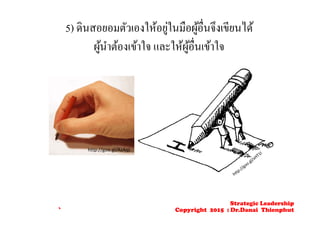 5) ดินสอยอมตัวเองให้อยู่ในมือผู้อื่นจึงเขียนได้
ผู้นําต้องเข้าใจ และให้ผู้อื่นเข้าใจ
http://goo.gl/AzAqL
Strategic Leadership
Copyright 2015 : Dr.Danai Thienphut
 