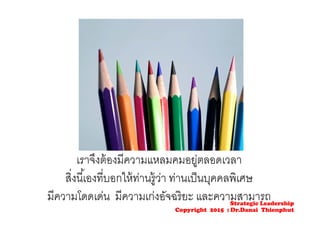 เราจึงต้องมีความแหลมคมอยู่ตลอดเวลา
สิ่งนี้เองที่บอกให้ท่านรู้ว่า ท่านเป็นบุคคลพิเศษ
มีความโดดเด่น มีความเก่งอัจฉริยะ และความสามารถStrategic Leadership
Copyright 2015 : Dr.Danai Thienphut
 