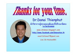 Dr.Danai Thienphut
นักวิชาการผู้ทรงคุณวุฒิและที่ปรึกษาอิสระ
Tel:0818338505
www.drdanai.blogspot.com
http://www.facebook.com/Innovation.th
email:DrDanaiT@gmail.com
Line ID:thailand081
 