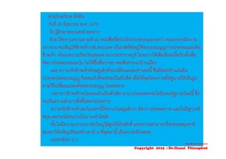 สวนไกลกังวล หัวหิน
วันที่ 25 มิถุนายน พ.ศ. 2475
ถึง ผู้รักษาพระนครฝ่ายทหาร
ด้วย ได้ทราบความตามสําเนาหนังสือที่ส่งไปยังกระทรวงมุรธาธรว่า คณะทหารมีความ
ปรารถนาจะเชิญให้ข้าพเจ้ากลับพระนคร เป็นกษัตริย์อยู่ใต้พระธรรมนูญการปกครองแผ่นดิน
ข้าพเจ้า เห็นแก่ความเรียบร้อยของอาณาประชาราษฎร์ ไม่อยากให้เสียเลือดเนื้อกับทั้งเพื่อ
จัดการโดยละม่อมละไม ไม่ให้ขึ้นชื่อว่าจลาจลเสียหายแก่บ้านเมือง
และ ความจริงข้าพเจ้าคิดอยู่แล้วที่จะเปลี่ยนแปลงทํานองนี้คือมีพระเจ้าแผ่นดิน
ปกครองโดยธรรมนูญ จึงยอมรับที่จะช่วยเป็นตัวเชิด เพื่อให้คุมโครงการตั้งรัฐบาลให้เป็นรูป
ตามวิธีเปลี่ยนแปลงตั้งพระธรรมนูญ โดยสะดวก
เพราะว่าข้าพเจ้าจะไม่ยอมรับเป็นตัวเชิด นานาประเทศคงจะไม่รับรองรัฐบาลใหม่นี้ซึ่ง
จะเป็นความลําบากยิ่งขึ้นหลายประการ
ความจริงข้าพเจ้าเองในเวลานี้ก็ทราบกันอยู่แล้วว่า มีอาการทุพพลภาพ และไม่มีลูกวงศ์
สกุล และจะไม่ทนงานไปนานเท่าใดนัก
ทั้ง ไม่มีความปรารถนามักใหญ่ใฝ่สูงให้เกินศักดิ์ และความสามารถที่จะช่วยพยุงชาติ
ของเราให้เจริญเทียมหน้าเขาบ้าง ที่พูดมานี้เป็นความจริงเสมอ.
ประชาธิปก ป.ร.
Good Governance
Copyright 2015 : Dr.Danai Thienphut
 