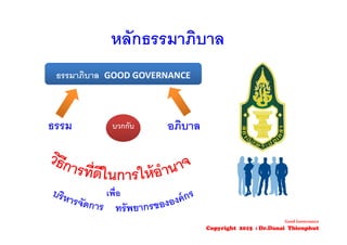 หลักธรรมาภิบาล
ธรรมาภิบาล GOOD GOVERNANCE
บวกกับธรรม อภิบาล
เพื่อ
Good Governance
Copyright 2015 : Dr.Danai Thienphut
 