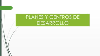 PLANES Y CENTROS DE
DESARROLLO
 