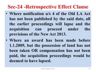 Reference provisions
(sec- 64,65,72, 73 & 76)
• Any person interested who has not accepted
the award may, by written application to the
Collector requires that the matter be
referred to the Appropriate Authority.
• The “Appropriate Authority ”means the
Land Acquisition and Resettlement
Authority established under section 51 of
the Act.
pkachare@gmail.com 45
 