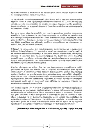 [ΚΕΦ.: ΟΙΚΟΝΟΜΙΚΑ] Επιμέλεια: Γ. Σόφη
29
εξωτερικό αυξάνουν το ανυπέρβλητο πια δημόσιο χρέος ενώ το ισοζύγιο πληρωμών παρά
τις όποιες προσπάθειες παραμένει αρνητικό.
Το 1929 ξεσπάει η παγκόσμια οικονομική κρίση ύστερα από το κραχ του χρηματιστηρίου
της Νέας Υόρκης. Η κρίση είχε άμεσες συνέπειες στην οικονομία της Ελλάδας. Οι εξαγωγές
καπνού, που είχε υποκαταστήσει τη σταφίδα ως κύριο εξαγωγικό προϊόν, μειώθηκαν
δραματικά εξαιτίας της γερμανικής ύφεσης. Η Γερμανία αποτελούσε τον κύριο εισαγωγέα
του ελληνικού καπνού.
Ένα χρόνο πριν, η χώρα είχε επανέλθει στον «κανόνα χρυσού» με σκοπό να προσελκύσει
επενδύσεις ξένων κεφαλαίων. Το 1932 όμως η υποτίμηση της στερλίνας και η κατάρρευση
των παγκόσμιων αγορών αναγκάζουν την Ελλάδα να τον εγκαταλείψει. Στο μεταξύ η Αγγλία
μέσω του Διεθνούς Οικονομικού Ελέγχου και της Δημοσιονομικής Επιτροπής της Κοινωνίας
των Εθνών επενέβαινε στις ελληνικές υποθέσεις προσπαθώντας να εξασφαλίσει τις
οφειλές προς τους Βρετανούς τραπεζίτες.
Η δραχμή για να παραμείνει στον «κανόνα χρυσού» συνδέεται τώρα με το αμερικανικό
δολάριο. Το Σεπτέμβρη του 1931 προκαλείται πανικός με «φυγάδευση» στο εξωτερικό 3,6
εκ. δολαρίων από ιδιώτες και τράπεζες. Η κυβέρνηση αναζητά εναγωνίως νέα δάνεια χωρίς
επιτυχία. Η κατάσταση είναι πια μη αναστρέψιμη. Την άνοιξη του 1932 ο Βενιζέλος
αναγκάζεται να εγκαταλείψει καθυστερημένα τον « χρυσό κανόνα» και να υποτιμήσει την
δραχμή. Την πρωτομαγιά του 1932 ανακοινώνει στη βουλή την πτώχευση της Ελλάδας και
την στάση πληρωμών του εξωτερικού χρέους.
Η στάση πληρωμών του χρέους δεν είχε κατά βάση αρνητικά αποτελέσματα καθώς
μειώθηκαν τα έξοδα του κράτους ενώ οι επόμενοι προϋπολογισμοί ήταν σχετικά
ισοσκελισμένοι. Η κατάσταση ωστόσο παρέμενε δύσκολη για την εργατική τάξη και τους
αγρότες. Η αύξηση της ανεργίας και τα φτηνά μεροκάματα που είχε επιβάλει ο Βενιζέλος
οδήγησαν την εποχή εκείνη σε δεκάδες απεργίες που κορυφώθηκαν με την αιματοβαμένη
πρωτομαγιά του 1936 στη Θεσσαλονίκη. Παράλληλα, οι φτωχοί αγρότες που υπέστησαν
εκτεταμένες ζημιές από την οικονομική κρίση έβλεπαν την περαιτέρω ενίσχυση των
εισοδημάτων των μεγαλογαιοκτημόνων.
Από το 1932 μέχρι το 1936 η πολιτική ζωή χαρακτηρίστηκε από την παρουσία βραχύβιων
κυβερνήσεων και στρατιωτικών πραξικοπημάτων. Το αστικό πολιτικό σύστημα μπροστά
στην αδυναμία του να διαχειριστεί όλα τα προηγούμενα χρόνια τις οικονομικές δυσκολίες
είχε χάσει κατά πολύ το λαϊκό του έρεισμα. Η επιστροφή του βασιλιά Γεώργιου το 1935
έδωσε το έναυσμα για την άνοδο στην εξουσία του Ιωάννη Μεταξά, που εγκαθύδρισε τη
στυγνή δικτατορία της 4ης Αυγούστου 1936. Ο Μεταξάς επανέλαβε την αποπληρωμή του
εξωτερικού χρέους και σύναψε νέα ασύμφορα δάνεια από την Αγγλία και τη Γερμανία
προσδένοντας ακόμη περισσότερο τη χώρα στο άρμα του διεθνούς ιμπεριαλισμού.
(απόσπασμα από άρθρο του Ά. Αντωνιάδη, ηλεκτρ. εφημ. Ίσκρα)
 