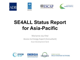 SE4ALL Status Report
for Asia-Pacific
Marianne Joy Vital
Access to Energy Expert (Consultant)
Asian Development Bank
 