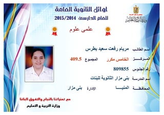 ‫علوم‬ ‫علمى‬
‫بطرس‬ ‫سعيد‬ ‫رفعت‬ ‫مريام‬ ‫الطالــب‬ ‫اسـم‬
‫المـــركـــــــز‬
‫الجلـوس‬ ‫رقم‬
‫المدرسـة‬ ‫أسم‬
‫المحافـظـــــة‬‫اإلدارة‬
‫المجمـوع‬ ‫مكرر‬ ‫الخامس‬409.5
809855
‫للبنات‬ ‫الثانوية‬ ‫مزار‬ ‫بنى‬
‫المنيـــــا‬‫مزار‬ ‫بنى‬
 