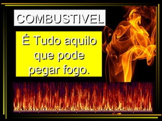 COMBUSTIVELCOMBUSTIVEL
É Tudo aquiloÉ Tudo aquilo
que podeque pode
pegar fogopegar fogo..
É Tudo aquiloÉ Tudo aquilo
que podeque pode
pegar fogopegar fogo..
 