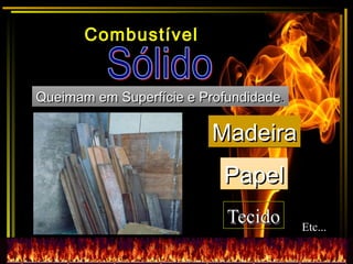 Queimam em Superfície e ProfundidadeQueimam em Superfície e Profundidade..
MadeiraMadeiraMadeiraMadeira
PapelPapelPapelPapel
TecidoTecidoTecidoTecido Etc...Etc...
Combustível
 