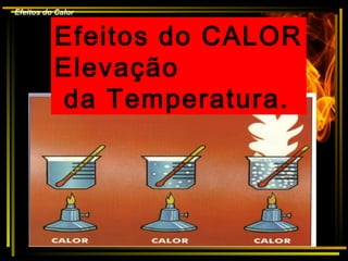 Efeitos do Calor
Efeitos do CALOR
Elevação
da Temperatura.
 