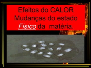 Efeitos do CALOR
Mudanças do estado
Fisico da matéria.
Efeitos do CALOR
Mudanças do estado
Fisico da matéria.
 