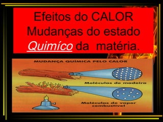 Efeitos do CALOR
Mudanças do estado
Quimíco da matéria.
Efeitos do CALOR
Mudanças do estado
Quimíco da matéria.
 