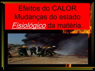 Efeitos do CALOR
Mudanças do estado
Fisiológico da matéria.
Efeitos do CALOR
Mudanças do estado
Fisiológico da matéria.
 