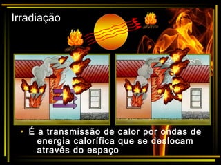 Irradiação
• É a transmissão de calor por ondas de
energia calorífica que se deslocam
através do espaço
 