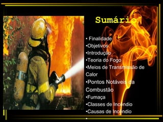 Sumário
• Finalidade
•Objetivos
•Introdução
•Teoria do Fogo
•Meios de Transmissão de
Calor
•Pontos Notáveis da
Combustão
•Fumaça
•Classes de Incêndio
•Causas de Incêndio
•
 