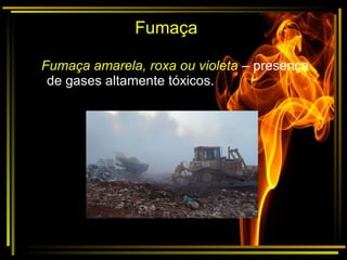 Fumaça amarela, roxa ou violeta – presença
de gases altamente tóxicos.
Fumaça
 
