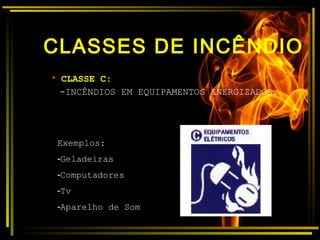 CLASSES DE INCÊNDIO
 CLASSE C:
-INCÊNDIOS EM EQUIPAMENTOS ENERGIZADOS.
Exemplos:
-Geladeiras
-Computadores
-Tv
-Aparelho de Som
 