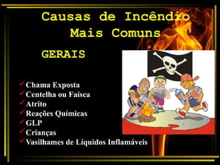 Causas de Incêndio
Mais Comuns
GERAIS
üChama Exposta
üCentelha ou Faísca
üAtrito
üReações Químicas
üGLP
üCrianças
üVasilhames de Líquidos Inflamáveis
 